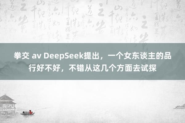 拳交 av DeepSeek提出，一个女东谈主的品行好不好，不错从这几个方面去试探