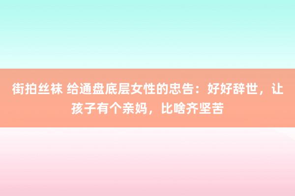街拍丝袜 给通盘底层女性的忠告：好好辞世，让孩子有个亲妈，比啥齐坚苦