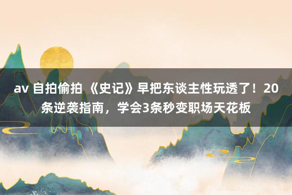 av 自拍偷拍 《史记》早把东谈主性玩透了！20条逆袭指南，学会3条秒变职场天花板