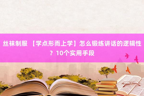 丝袜制服 【学点形而上学】怎么锻练讲话的逻辑性？10个实用手段