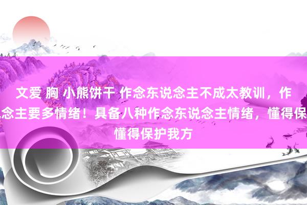 文爱 胸 小熊饼干 作念东说念主不成太教训，作念东说念主要多情绪！具备八种作念东说念主情绪，懂得保护我方