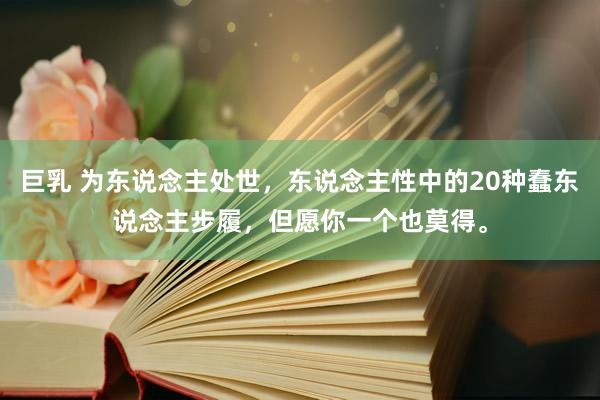 巨乳 为东说念主处世，东说念主性中的20种蠢东说念主步履，但愿你一个也莫得。