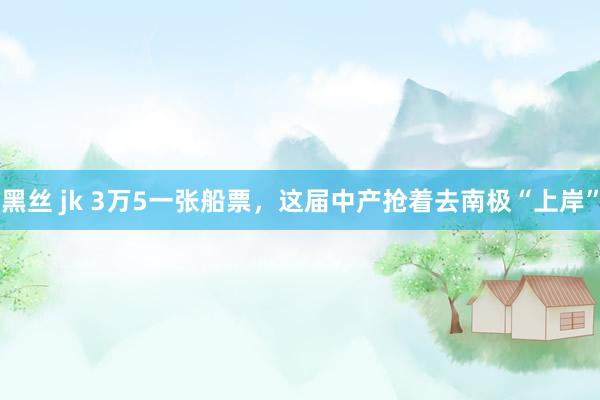 黑丝 jk 3万5一张船票，这届中产抢着去南极“上岸”